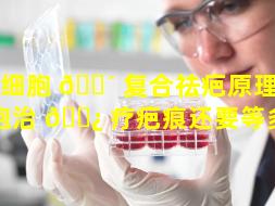 干细胞 🐴 复合祛疤原理（干细胞治 🌿 疗疤痕还要等多久）